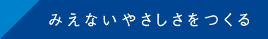 みえないやさしさをつくる